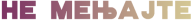 NE MENJAJTE NE MENJAJTE